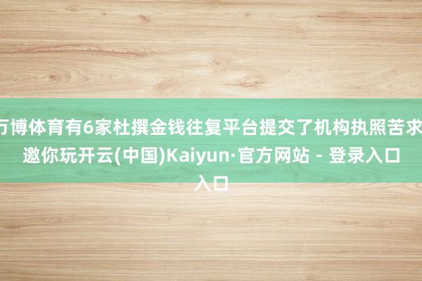 万博体育有6家杜撰金钱往复平台提交了机构执照苦求-邀你玩开云(中国)Kaiyun·官方网站 - 登录入口