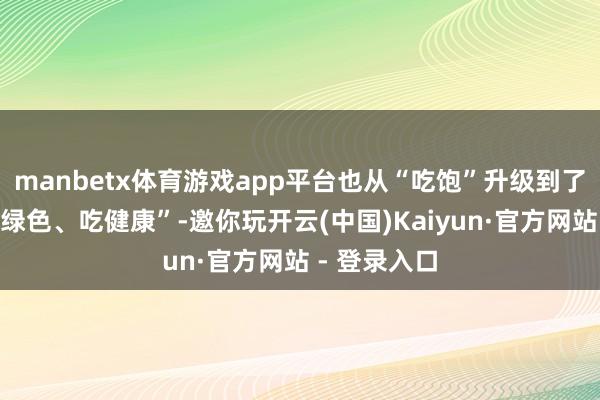 manbetx体育游戏app平台也从“吃饱”升级到了“吃好、吃绿色、吃健康”-邀你玩开云(中国)Kaiyun·官方网站 - 登录入口