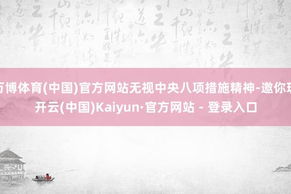 万博体育(中国)官方网站无视中央八项措施精神-邀你玩开云(中国)Kaiyun·官方网站 - 登录入口