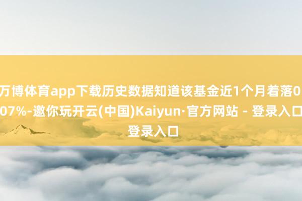 万博体育app下载历史数据知道该基金近1个月着落0.07%-邀你玩开云(中国)Kaiyun·官方网站 - 登录入口