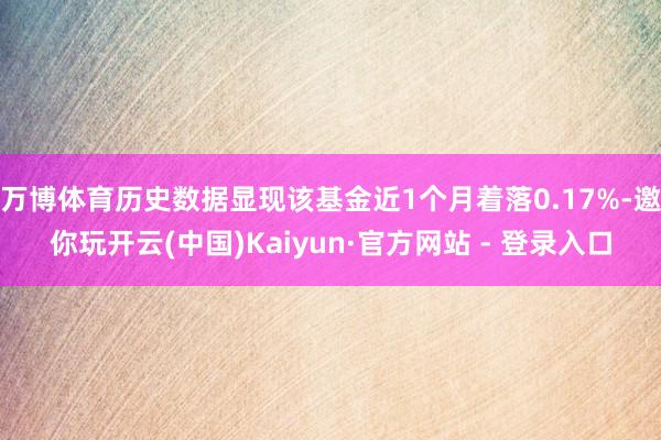 万博体育历史数据显现该基金近1个月着落0.17%-邀你玩开云(中国)Kaiyun·官方网站 - 登录入口