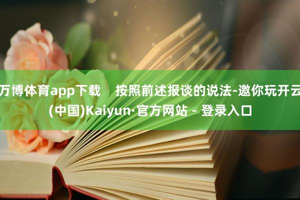 万博体育app下载    按照前述报谈的说法-邀你玩开云(中国)Kaiyun·官方网站 - 登录入口