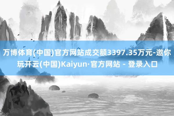 万博体育(中国)官方网站成交额3397.35万元-邀你玩开云(中国)Kaiyun·官方网站 - 登录入口