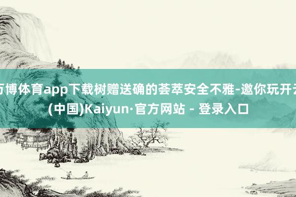 万博体育app下载树赠送确的荟萃安全不雅-邀你玩开云(中国)Kaiyun·官方网站 - 登录入口