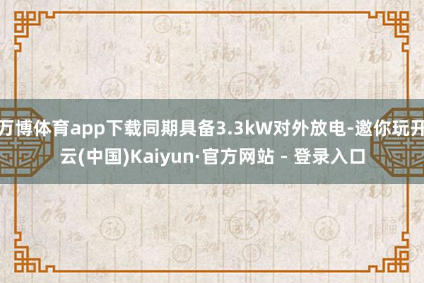 万博体育app下载同期具备3.3kW对外放电-邀你玩开云(中国)Kaiyun·官方网站 - 登录入口