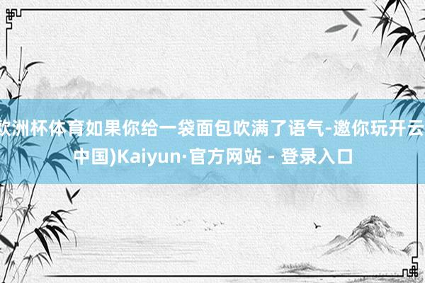 欧洲杯体育如果你给一袋面包吹满了语气-邀你玩开云(中国)Kaiyun·官方网站 - 登录入口