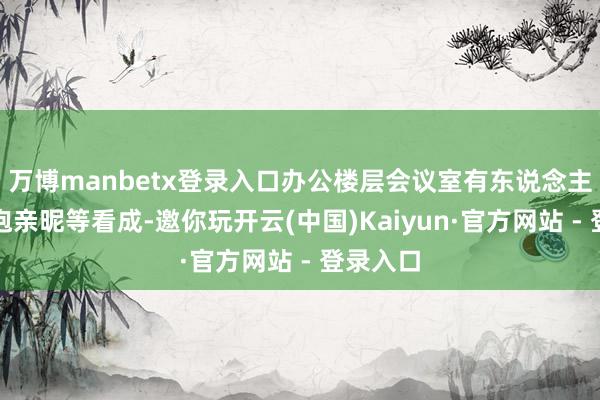 万博manbetx登录入口办公楼层会议室有东说念主发生搂抱亲昵等看成-邀你玩开云(中国)Kaiyun·官方网站 - 登录入口