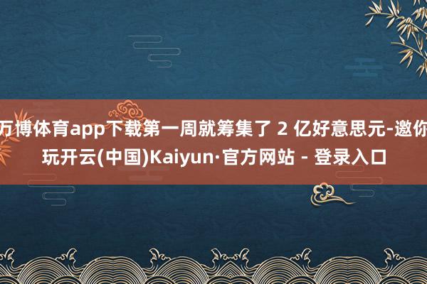 万博体育app下载第一周就筹集了 2 亿好意思元-邀你玩开云(中国)Kaiyun·官方网站 - 登录入口