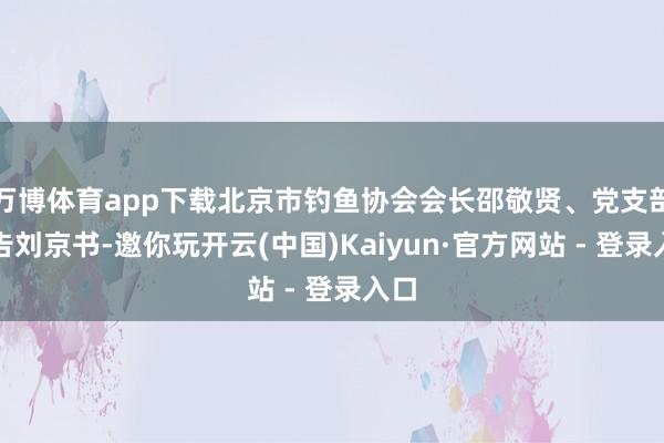 万博体育app下载北京市钓鱼协会会长邵敬贤、党支部布告刘京书-邀你玩开云(中国)Kaiyun·官方网站 - 登录入口