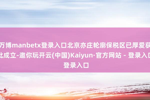 万博manbetx登录入口北京亦庄轮廓保税区已厚爱获批成立-邀你玩开云(中国)Kaiyun·官方网站 - 登录入口