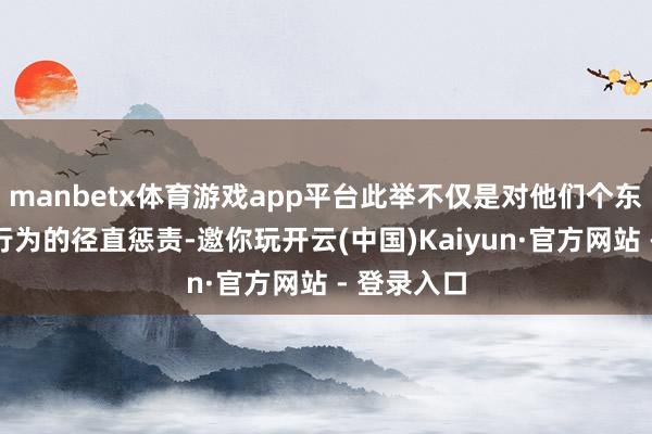 manbetx体育游戏app平台此举不仅是对他们个东谈主违法行为的径直惩责-邀你玩开云(中国)Kaiyun·官方网站 - 登录入口