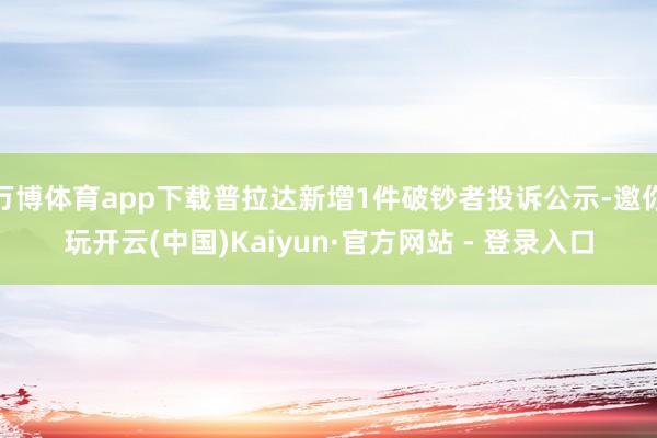 万博体育app下载普拉达新增1件破钞者投诉公示-邀你玩开云(中国)Kaiyun·官方网站 - 登录入口