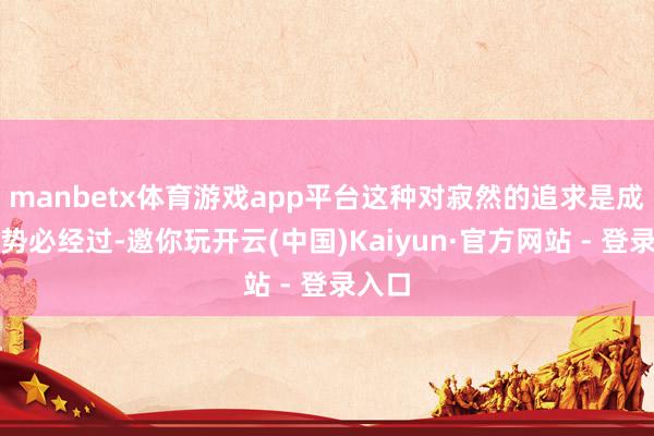 manbetx体育游戏app平台这种对寂然的追求是成长的势必经过-邀你玩开云(中国)Kaiyun·官方网站 - 登录入口