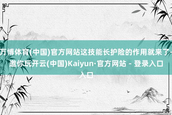 万博体育(中国)官方网站这技能长护险的作用就来了-邀你玩开云(中国)Kaiyun·官方网站 - 登录入口