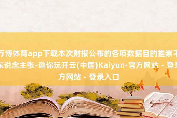 万博体育app下载本次财报公布的各项数据目的推崇不尽如东说念主张-邀你玩开云(中国)Kaiyun·官方网站 - 登录入口