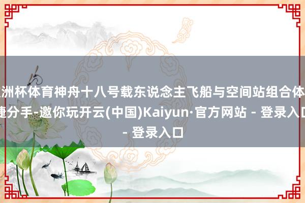 欧洲杯体育神舟十八号载东说念主飞船与空间站组合体告捷分手-邀你玩开云(中国)Kaiyun·官方网站 - 登录入口