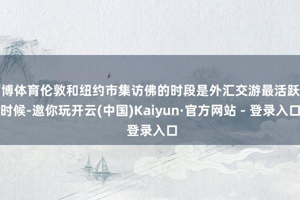 万博体育伦敦和纽约市集访佛的时段是外汇交游最活跃的时候-邀你玩开云(中国)Kaiyun·官方网站 - 登录入口