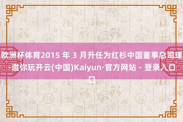 欧洲杯体育2015 年 3 月升任为红杉中国董事总司理-邀你玩开云(中国)Kaiyun·官方网站 - 登录入口